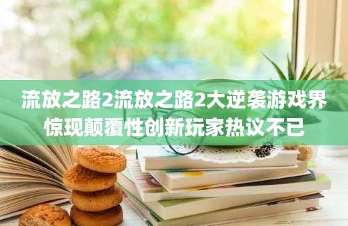 流放之路2流放之路2大逆袭游戏界惊现颠覆性创新玩家热议不已