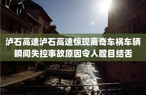 泸石高速泸石高速惊现离奇车祸车辆瞬间失控事故原因令人瞠目结舌
