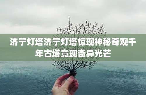 济宁灯塔济宁灯塔惊现神秘奇观千年古塔竟现奇异光芒