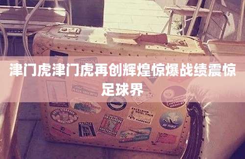 津门虎津门虎再创辉煌惊爆战绩震惊足球界