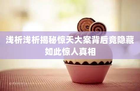 浅析浅析揭秘惊天大案背后竟隐藏如此惊人真相