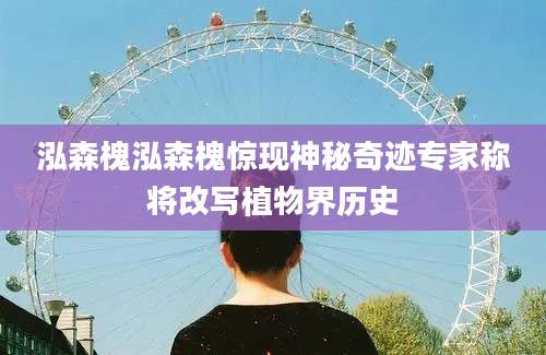 泓森槐泓森槐惊现神秘奇迹专家称将改写植物界历史