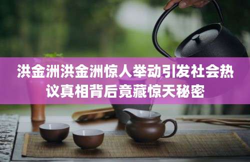 洪金洲洪金洲惊人举动引发社会热议真相背后竟藏惊天秘密