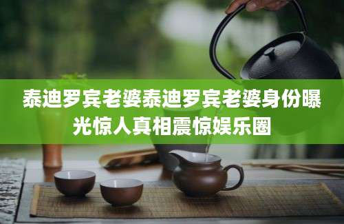 泰迪罗宾老婆泰迪罗宾老婆身份曝光惊人真相震惊娱乐圈