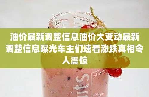 油价最新调整信息油价大变动最新调整信息曝光车主们速看涨跌真相令人震惊