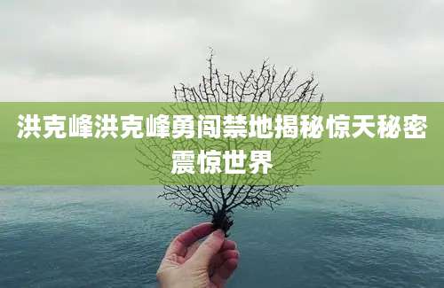 洪克峰洪克峰勇闯禁地揭秘惊天秘密震惊世界