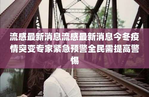 流感最新消息流感最新消息今冬疫情突变专家紧急预警全民需提高警惕