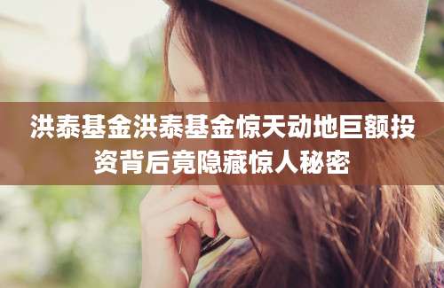 洪泰基金洪泰基金惊天动地巨额投资背后竟隐藏惊人秘密