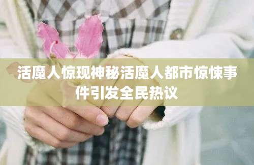 活魔人惊现神秘活魔人都市惊悚事件引发全民热议