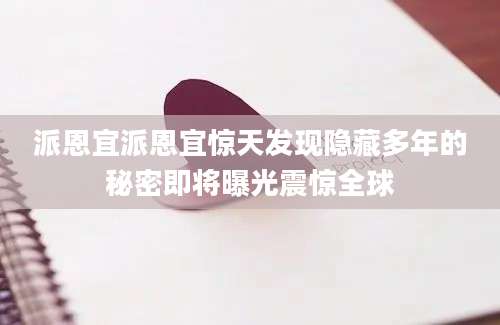 派恩宜派恩宜惊天发现隐藏多年的秘密即将曝光震惊全球