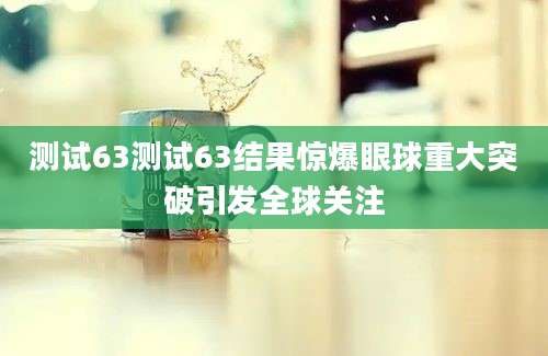 测试63测试63结果惊爆眼球重大突破引发全球关注