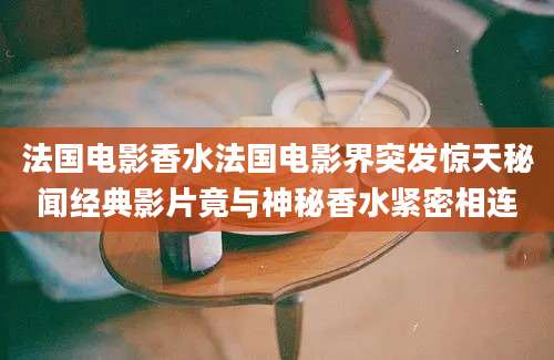 法国电影香水法国电影界突发惊天秘闻经典影片竟与神秘香水紧密相连