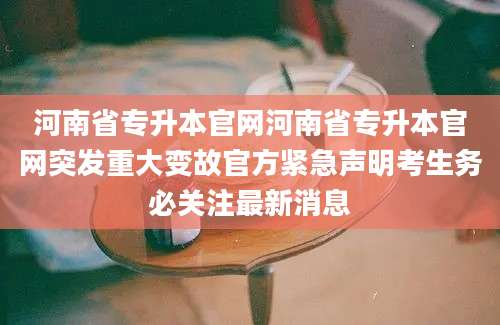 河南省专升本官网河南省专升本官网突发重大变故官方紧急声明考生务必关注最新消息