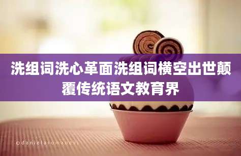 洗组词洗心革面洗组词横空出世颠覆传统语文教育界