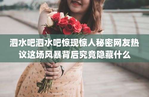 泗水吧泗水吧惊现惊人秘密网友热议这场风暴背后究竟隐藏什么