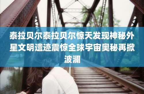 泰拉贝尔泰拉贝尔惊天发现神秘外星文明遗迹震惊全球宇宙奥秘再掀波澜