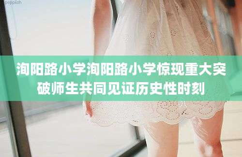 洵阳路小学洵阳路小学惊现重大突破师生共同见证历史性时刻