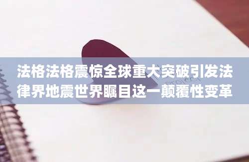 法格法格震惊全球重大突破引发法律界地震世界瞩目这一颠覆性变革