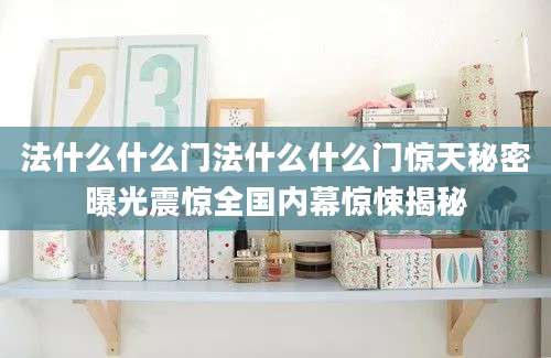 法什么什么门法什么什么门惊天秘密曝光震惊全国内幕惊悚揭秘