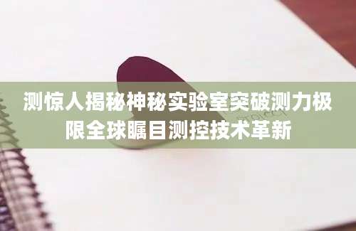 测惊人揭秘神秘实验室突破测力极限全球瞩目测控技术革新