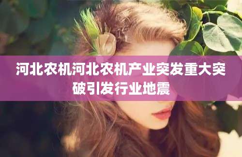 河北农机河北农机产业突发重大突破引发行业地震