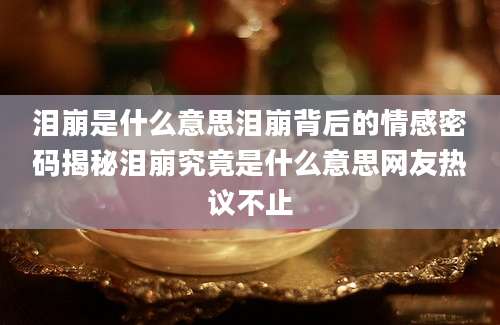 泪崩是什么意思泪崩背后的情感密码揭秘泪崩究竟是什么意思网友热议不止