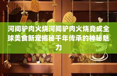 河间驴肉火烧河间驴肉火烧竟成全球美食新宠揭秘千年传承的神秘魅力