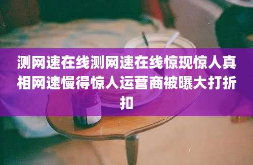 测网速在线测网速在线惊现惊人真相网速慢得惊人运营商被曝大打折扣