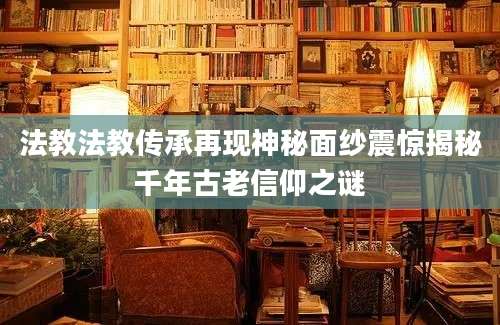 法教法教传承再现神秘面纱震惊揭秘千年古老信仰之谜