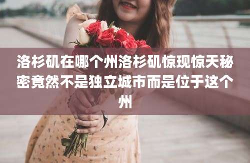 洛杉矶在哪个州洛杉矶惊现惊天秘密竟然不是独立城市而是位于这个州