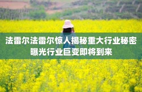 法雷尔法雷尔惊人揭秘重大行业秘密曝光行业巨变即将到来
