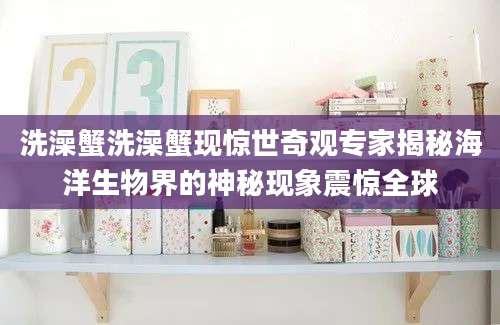 洗澡蟹洗澡蟹现惊世奇观专家揭秘海洋生物界的神秘现象震惊全球