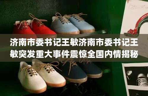 济南市委书记王敏济南市委书记王敏突发重大事件震惊全国内情揭秘