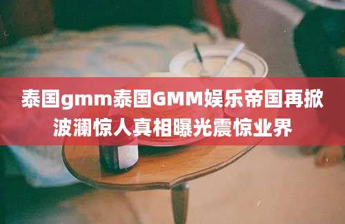 泰国gmm泰国GMM娱乐帝国再掀波澜惊人真相曝光震惊业界