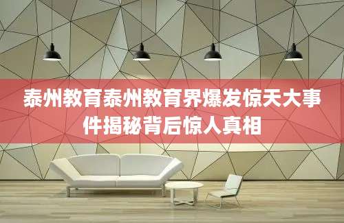 泰州教育泰州教育界爆发惊天大事件揭秘背后惊人真相