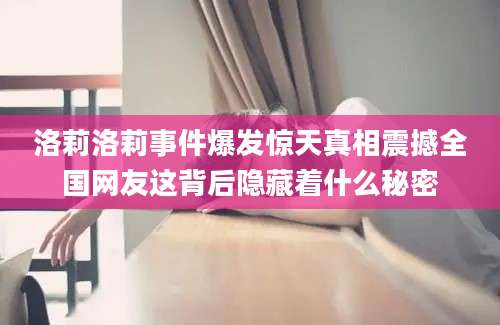 洛莉洛莉事件爆发惊天真相震撼全国网友这背后隐藏着什么秘密