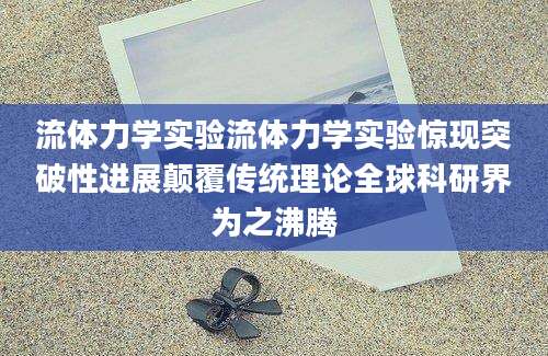 流体力学实验流体力学实验惊现突破性进展颠覆传统理论全球科研界为之沸腾