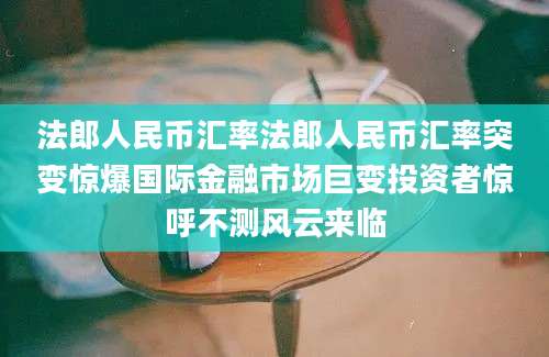 法郎人民币汇率法郎人民币汇率突变惊爆国际金融市场巨变投资者惊呼不测风云来临