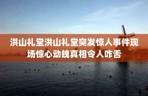 洪山礼堂洪山礼堂突发惊人事件现场惊心动魄真相令人咋舌