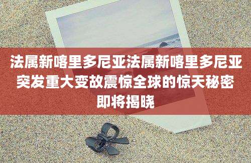 法属新喀里多尼亚法属新喀里多尼亚突发重大变故震惊全球的惊天秘密即将揭晓