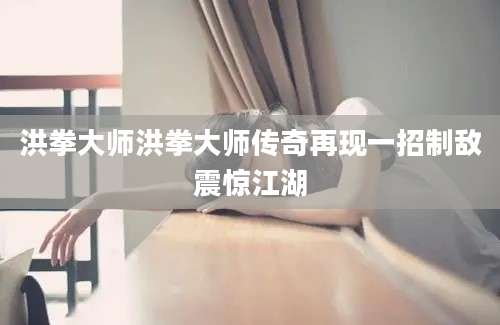 洪拳大师洪拳大师传奇再现一招制敌震惊江湖
