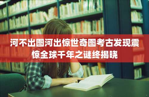 河不出图河出惊世奇图考古发现震惊全球千年之谜终揭晓