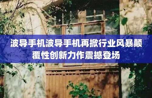 波导手机波导手机再掀行业风暴颠覆性创新力作震撼登场