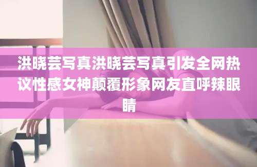 洪晓芸写真洪晓芸写真引发全网热议性感女神颠覆形象网友直呼辣眼睛