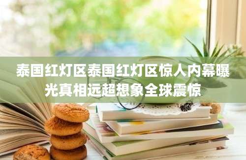 泰国红灯区泰国红灯区惊人内幕曝光真相远超想象全球震惊