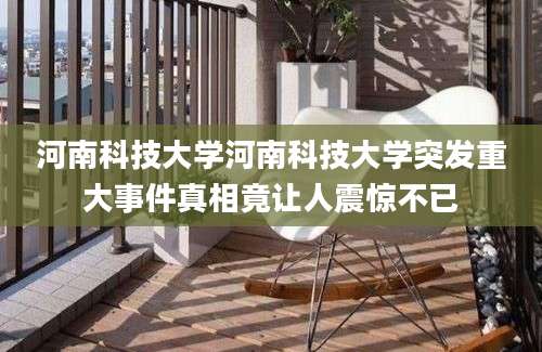 河南科技大学河南科技大学突发重大事件真相竟让人震惊不已