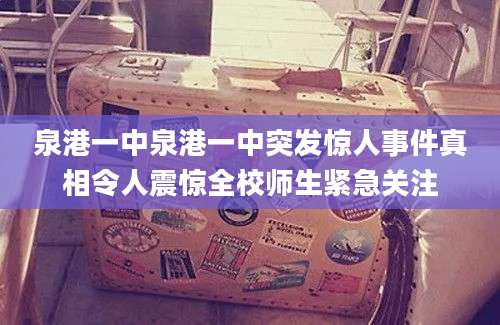 泉港一中泉港一中突发惊人事件真相令人震惊全校师生紧急关注