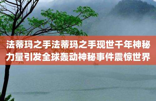 法蒂玛之手法蒂玛之手现世千年神秘力量引发全球轰动神秘事件震惊世界