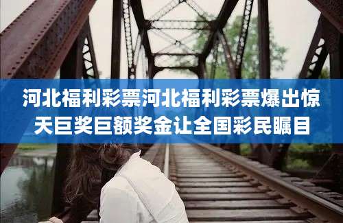 河北福利彩票河北福利彩票爆出惊天巨奖巨额奖金让全国彩民瞩目