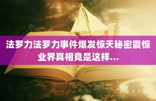 法罗力法罗力事件爆发惊天秘密震惊业界真相竟是这样...